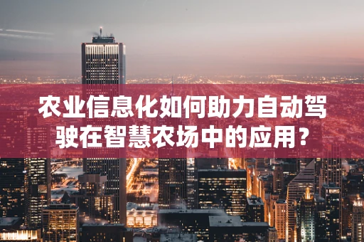 农业信息化如何助力自动驾驶在智慧农场中的应用？