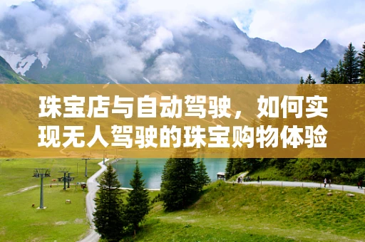 珠宝店与自动驾驶，如何实现无人驾驶的珠宝购物体验？
