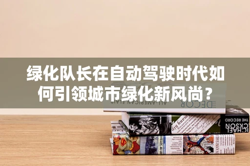 绿化队长在自动驾驶时代如何引领城市绿化新风尚？