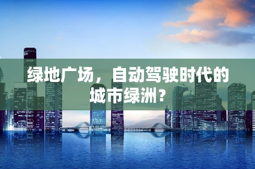 绿地广场，自动驾驶时代的城市绿洲？