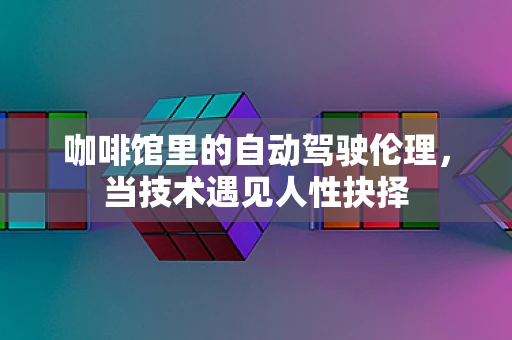咖啡馆里的自动驾驶伦理，当技术遇见人性抉择