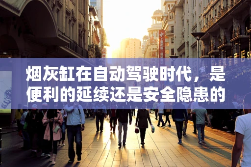 烟灰缸在自动驾驶时代，是便利的延续还是安全隐患的导火索？