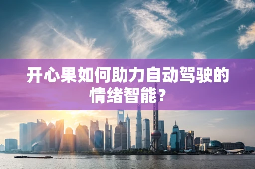开心果如何助力自动驾驶的情绪智能？