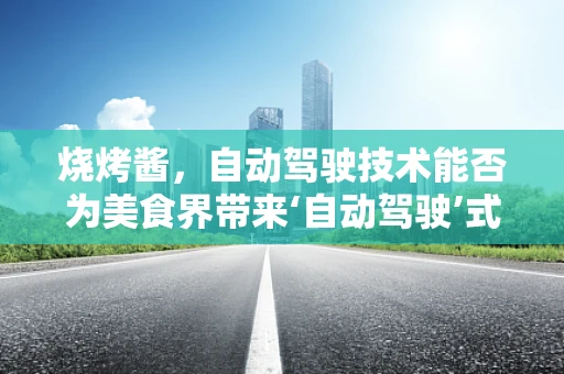 烧烤酱，自动驾驶技术能否为美食界带来‘自动驾驶’式创新？