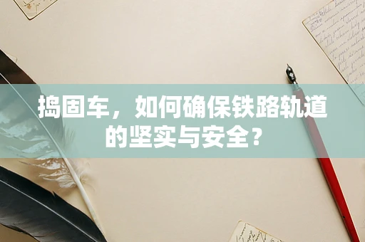 捣固车，如何确保铁路轨道的坚实与安全？