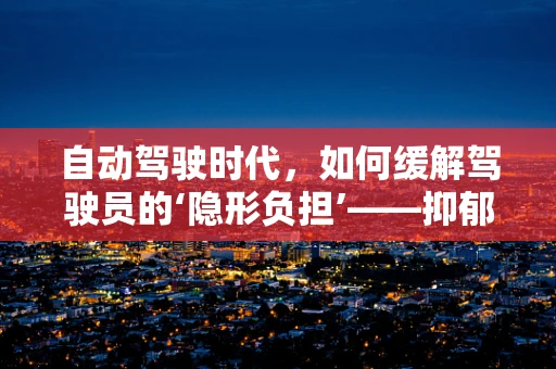 自动驾驶时代，如何缓解驾驶员的‘隐形负担’——抑郁症的预防与干预？