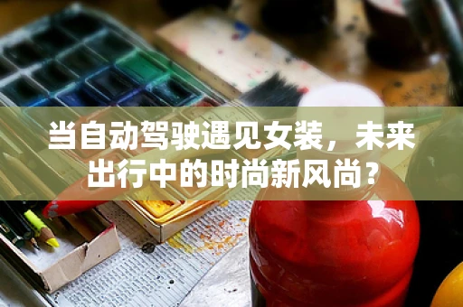 当自动驾驶遇见女装，未来出行中的时尚新风尚？