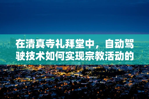 在清真寺礼拜堂中，自动驾驶技术如何实现宗教活动的无缝融合？