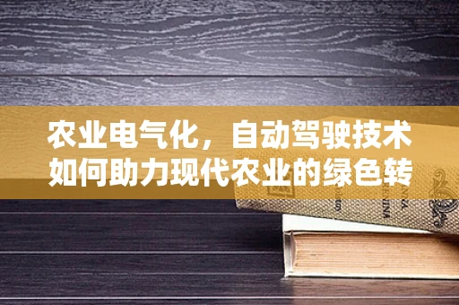 农业电气化，自动驾驶技术如何助力现代农业的绿色转型？