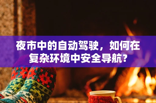 夜市中的自动驾驶，如何在复杂环境中安全导航？