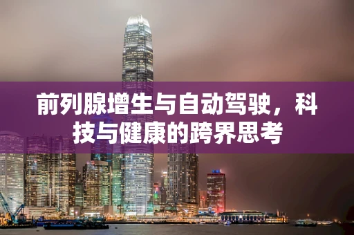 前列腺增生与自动驾驶，科技与健康的跨界思考