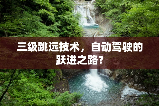 三级跳远技术，自动驾驶的跃进之路？