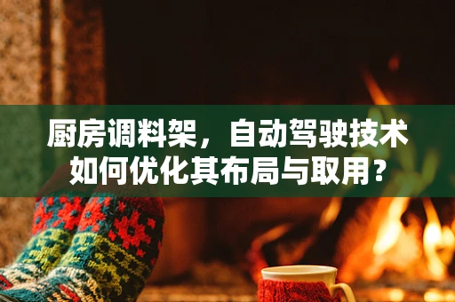 厨房调料架，自动驾驶技术如何优化其布局与取用？