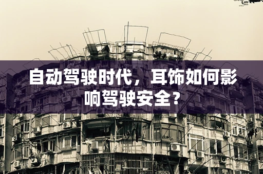 自动驾驶时代，耳饰如何影响驾驶安全？