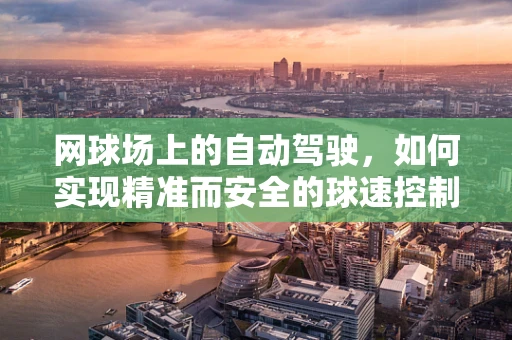 网球场上的自动驾驶，如何实现精准而安全的球速控制？