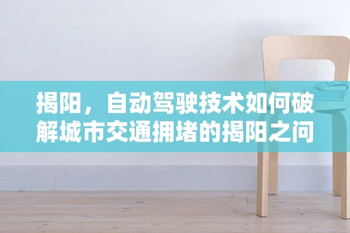 揭阳，自动驾驶技术如何破解城市交通拥堵的揭阳之问？