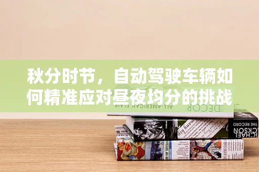 秋分时节，自动驾驶车辆如何精准应对昼夜均分的挑战？