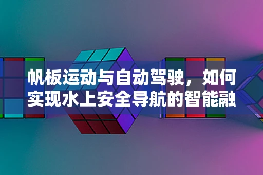 帆板运动与自动驾驶，如何实现水上安全导航的智能融合？
