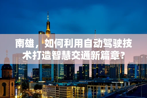 南雄，如何利用自动驾驶技术打造智慧交通新篇章？