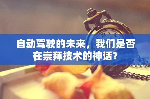 自动驾驶的未来，我们是否在崇拜技术的神话？