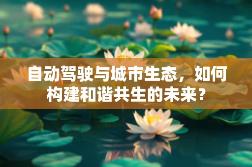 自动驾驶与城市生态，如何构建和谐共生的未来？