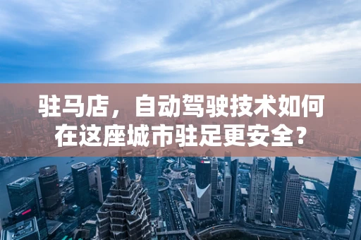 驻马店，自动驾驶技术如何在这座城市驻足更安全？