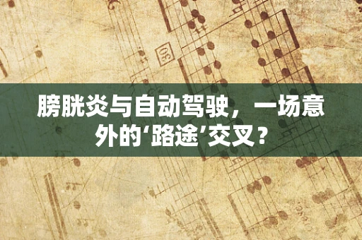 膀胱炎与自动驾驶，一场意外的‘路途’交叉？