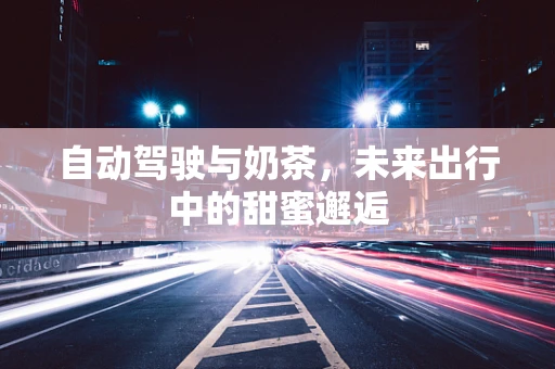 自动驾驶与奶茶，未来出行中的甜蜜邂逅