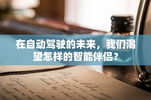 在自动驾驶的未来，我们渴望怎样的智能伴侣？
