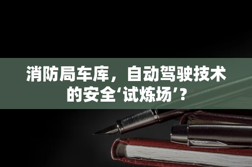 消防局车库，自动驾驶技术的安全‘试炼场’？