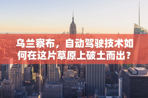 乌兰察布，自动驾驶技术如何在这片草原上破土而出？