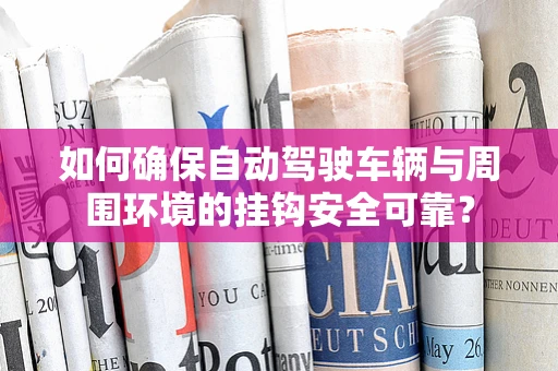 如何确保自动驾驶车辆与周围环境的挂钩安全可靠？