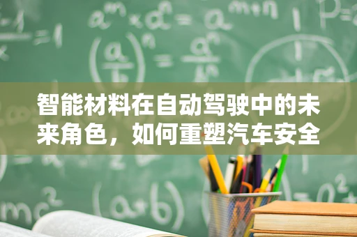智能材料在自动驾驶中的未来角色，如何重塑汽车安全与效率？