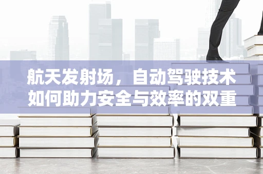 航天发射场，自动驾驶技术如何助力安全与效率的双重飞跃？