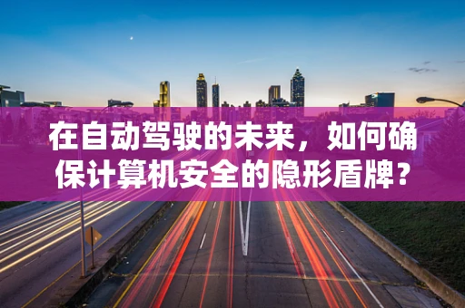 在自动驾驶的未来，如何确保计算机安全的隐形盾牌？