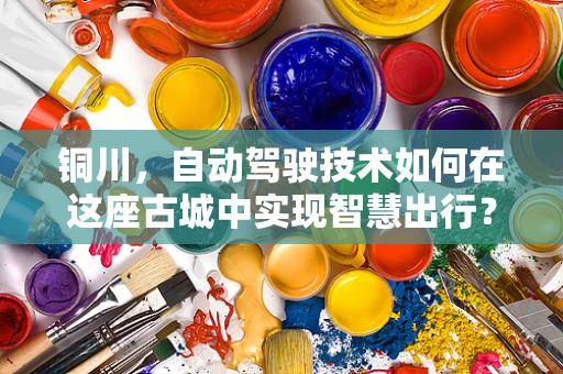 铜川，自动驾驶技术如何在这座古城中实现智慧出行？
