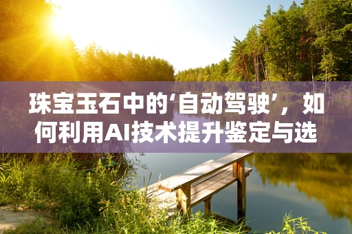 珠宝玉石中的‘自动驾驶’，如何利用AI技术提升鉴定与选材的精准度？