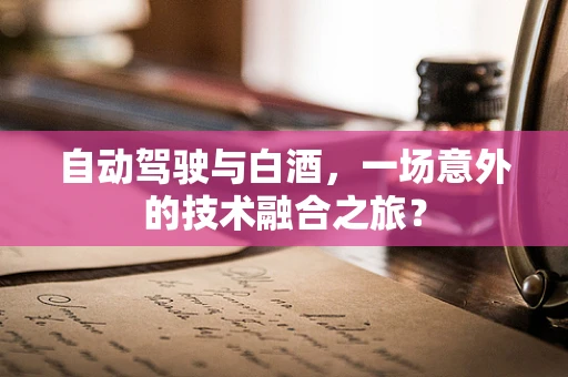 自动驾驶与白酒，一场意外的技术融合之旅？