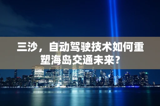 三沙，自动驾驶技术如何重塑海岛交通未来？