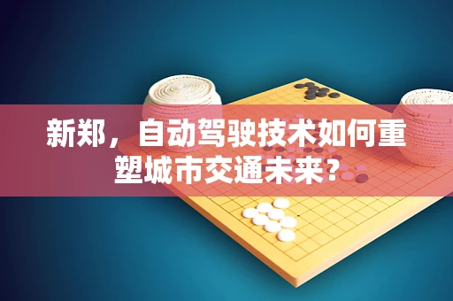 新郑，自动驾驶技术如何重塑城市交通未来？