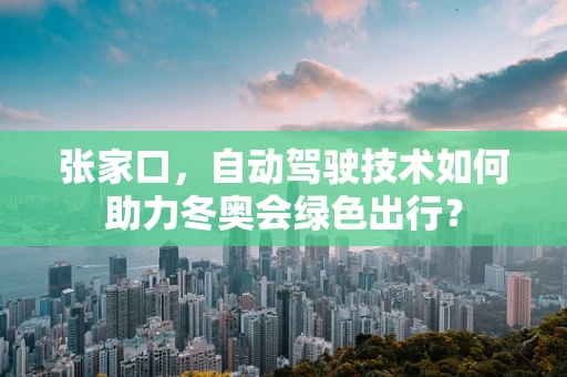 张家口，自动驾驶技术如何助力冬奥会绿色出行？