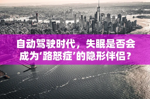 自动驾驶时代，失眠是否会成为‘路怒症’的隐形伴侣？