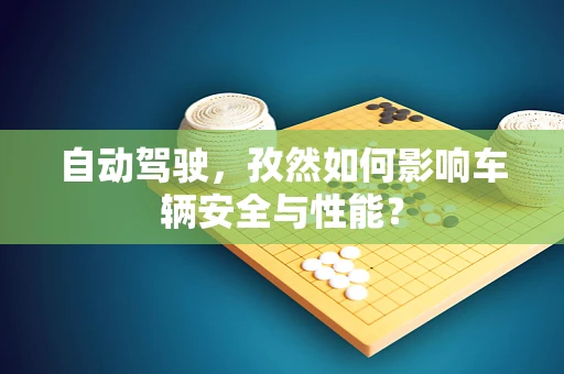 自动驾驶，孜然如何影响车辆安全与性能？