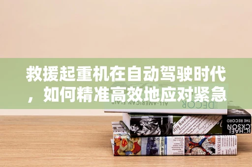 救援起重机在自动驾驶时代，如何精准高效地应对紧急情况？