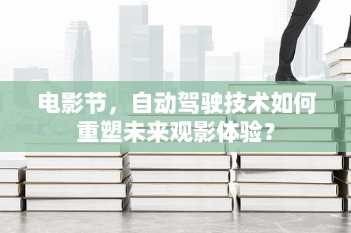 电影节，自动驾驶技术如何重塑未来观影体验？