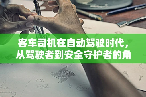 客车司机在自动驾驶时代，从驾驶者到安全守护者的角色转变