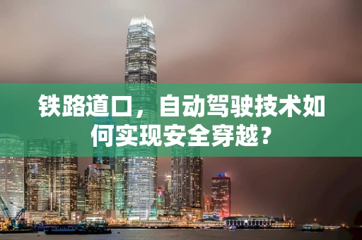 铁路道口，自动驾驶技术如何实现安全穿越？
