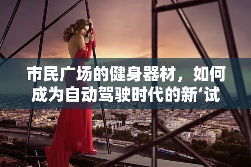 市民广场的健身器材，如何成为自动驾驶时代的新‘试炼场’？