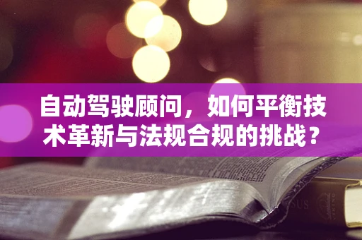 自动驾驶顾问，如何平衡技术革新与法规合规的挑战？