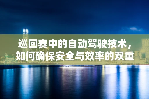 巡回赛中的自动驾驶技术，如何确保安全与效率的双重提升？